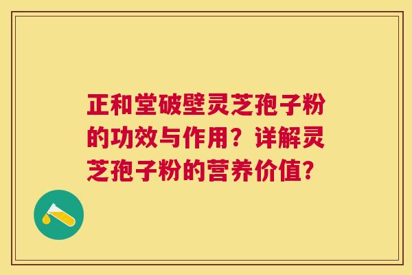 正和堂破壁灵芝孢子粉的功效与作用？详解灵芝孢子粉的营养价值？