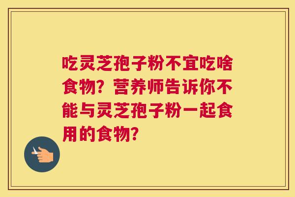 吃灵芝孢子粉不宜吃啥食物？营养师告诉你不能与灵芝孢子粉一起食用的食物？