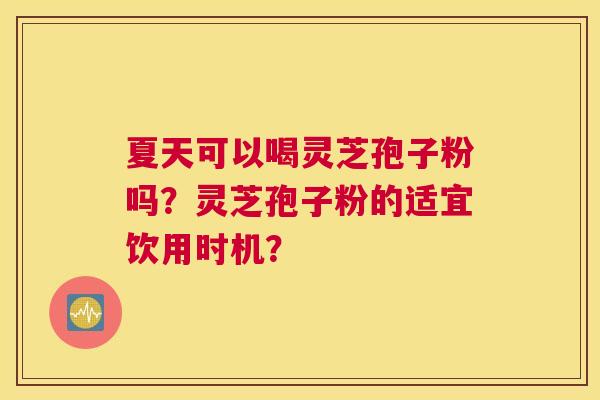 夏天可以喝灵芝孢子粉吗?灵芝孢子粉的适宜饮用时机? 夏天可以喝灵芝孢子粉吗?灵芝孢子粉的适宜饮用时机?