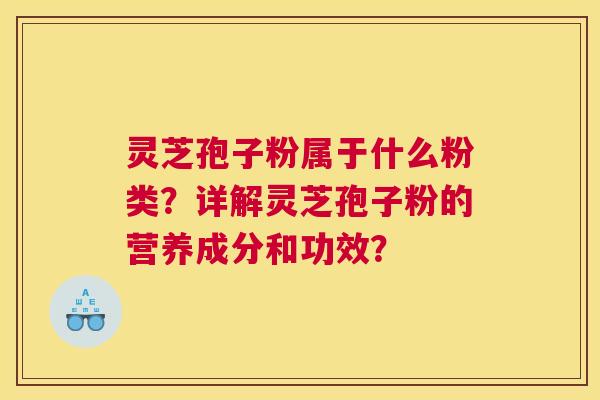 灵芝孢子粉属于什么粉类?详解灵芝孢子粉的营养成分和功效? 灵芝孢子粉属于什么粉类?详解灵芝孢子粉的营养成分和功效?