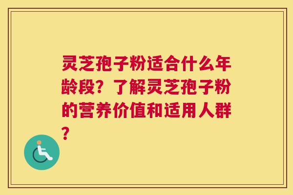 灵芝孢子粉适合什么年龄段?了解灵芝孢子粉的营养价值和适用人群? 灵芝孢子粉适合什么年龄段?了解灵芝孢子粉的营养价值和适用人群?