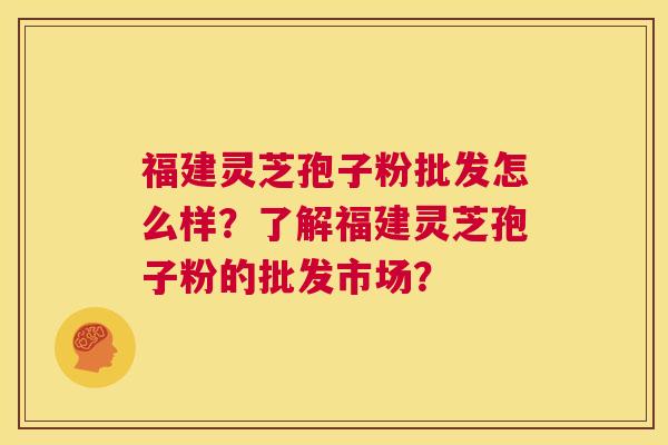福建灵芝孢子粉批发怎么样？了解福建灵芝孢子粉的批发市场？