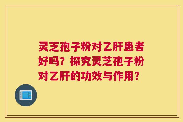 灵芝孢子粉对乙肝患者好吗？探究灵芝孢子粉对乙肝的功效与作用？