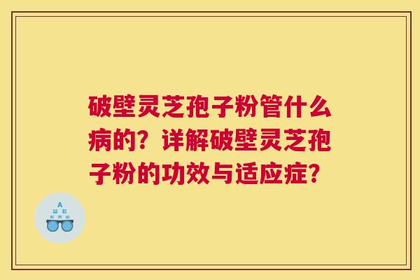 破壁灵芝孢子粉管什么病的？详解破壁灵芝孢子粉的功效与适应症？