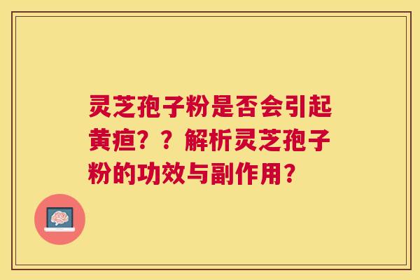 灵芝孢子粉是否会引起黄疸？？解析灵芝孢子粉的功效与副作用？