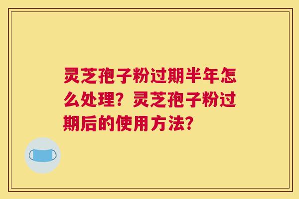 灵芝孢子粉过期半年怎么处理？灵芝孢子粉过期后的使用方法？