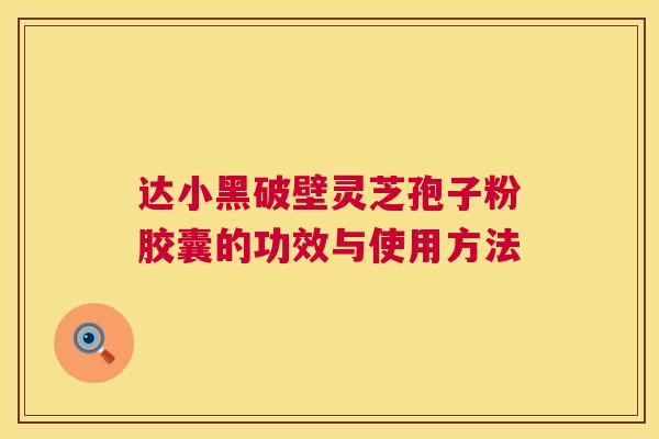 达小黑破壁灵芝孢子粉胶囊的功效与使用方法