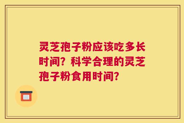 灵芝孢子粉应该吃多长时间？科学合理的灵芝孢子粉食用时间？