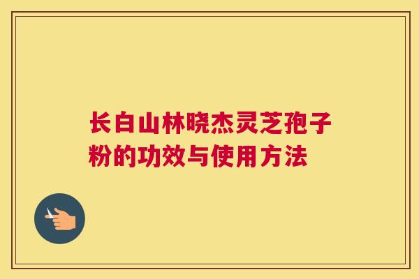 长白山林晓杰灵芝孢子粉的功效与使用方法