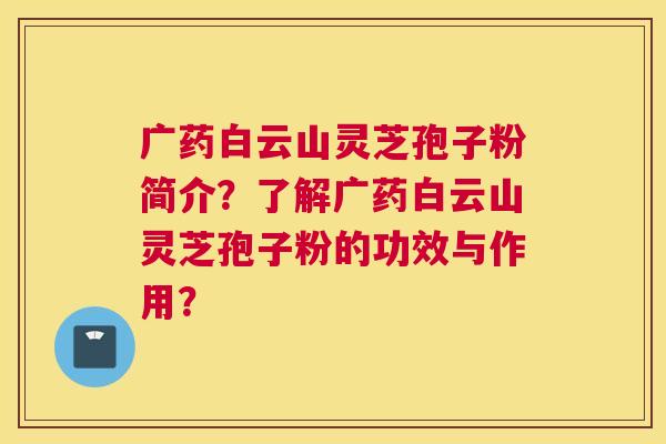 广药白云山灵芝孢子粉简介？了解广药白云山灵芝孢子粉的功效与作用？