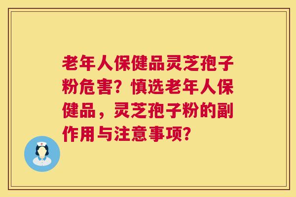 老年人保健品灵芝孢子粉危害？慎选老年人保健品，灵芝孢子粉的副作用与注意事项？