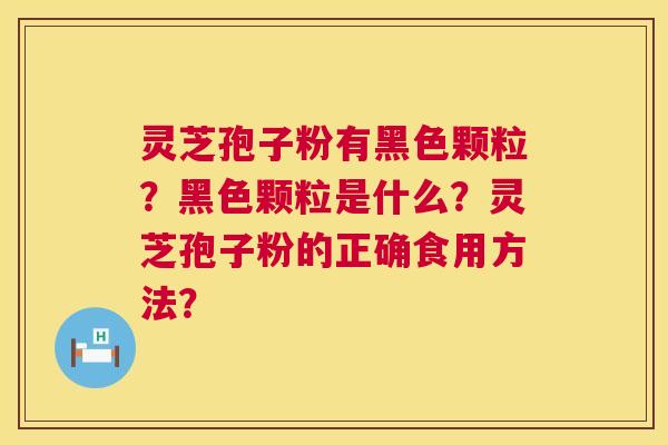 灵芝孢子粉有黑色颗粒?黑色颗粒是什么?灵芝孢子粉的正确食用方法? 灵芝孢子粉有黑色颗粒?黑色颗粒是什么?灵芝孢子粉的正确食用方法?