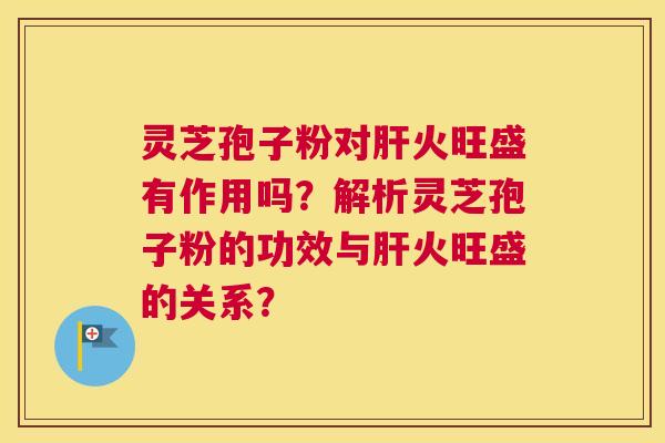 灵芝孢子粉对肝火旺盛有作用吗？解析灵芝孢子粉的功效与肝火旺盛的关系？