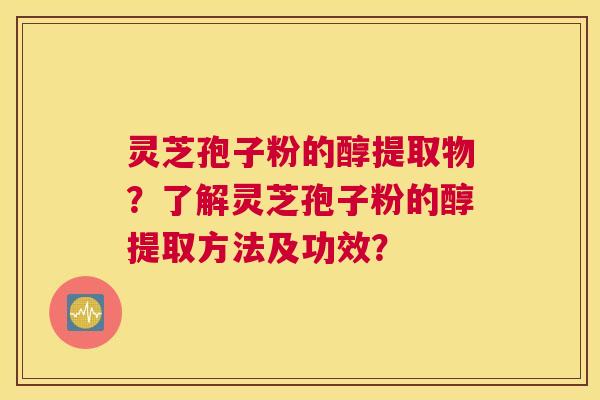 灵芝孢子粉的醇提取物？了解灵芝孢子粉的醇提取方法及功效？