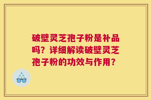 破壁灵芝孢子粉是补品吗？详细解读破壁灵芝孢子粉的功效与作用？