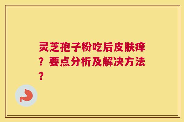 灵芝孢子粉吃后皮肤痒？要点分析及解决方法？