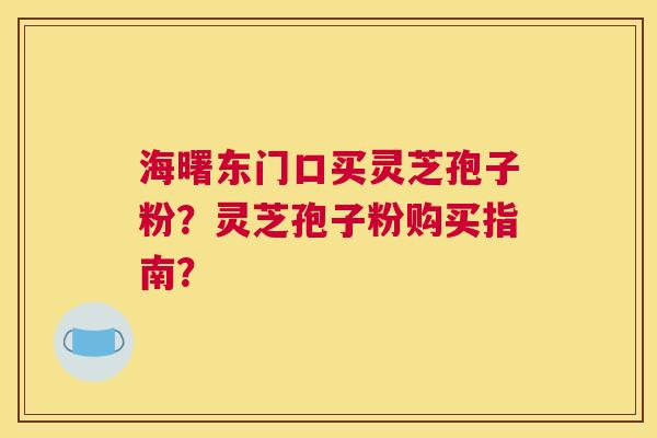 海曙东门口买灵芝孢子粉?灵芝孢子粉购买指南? 海曙东门口买灵芝孢子粉?灵芝孢子粉购买指南?