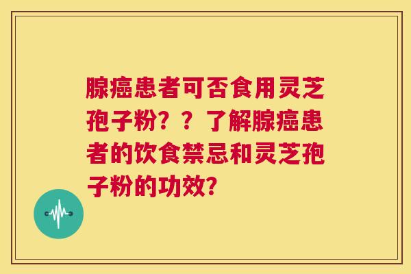 腺癌患者可否食用灵芝孢子粉？？了解腺癌患者的饮食禁忌和灵芝孢子粉的功效？
