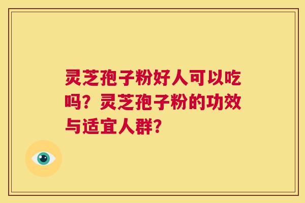 灵芝孢子粉好人可以吃吗?灵芝孢子粉的功效与适宜人群? 灵芝孢子粉好人可以吃吗?灵芝孢子粉的功效与适宜人群?