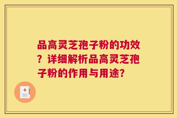 品高灵芝孢子粉的功效？详细解析品高灵芝孢子粉的作用与用途？