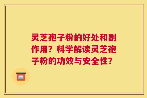 灵芝孢子粉的好处和副作用？科学解读灵芝孢子粉的功效与安全性？