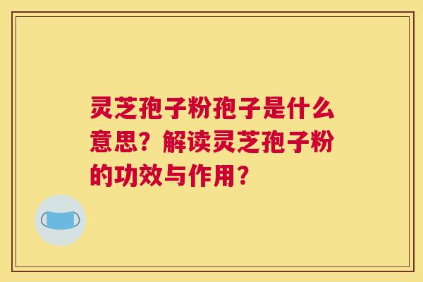 灵芝孢子粉孢子是什么意思？解读灵芝孢子粉的功效与作用？