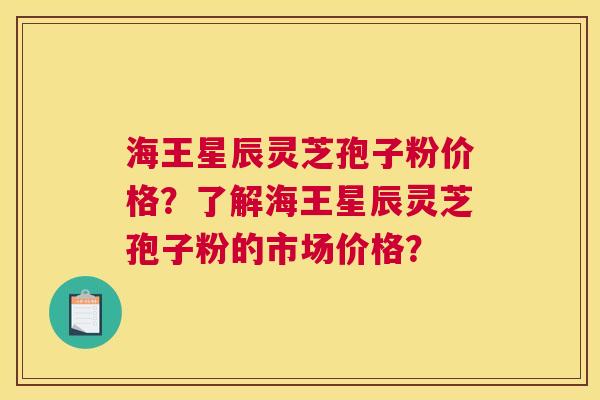 海王星辰灵芝孢子粉价格？了解海王星辰灵芝孢子粉的市场价格？
