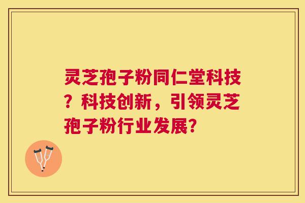 灵芝孢子粉同仁堂科技？科技创新，引领灵芝孢子粉行业发展？