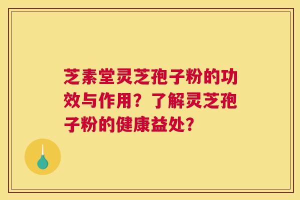 芝素堂灵芝孢子粉的功效与作用？了解灵芝孢子粉的健康益处？