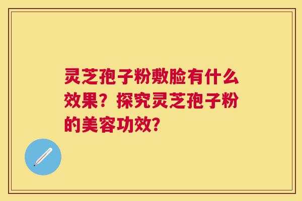 灵芝孢子粉敷脸有什么效果？探究灵芝孢子粉的美容功效？