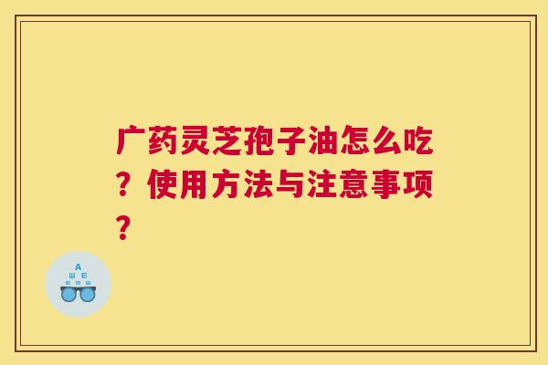 广药灵芝孢子油怎么吃？使用方法与注意事项？