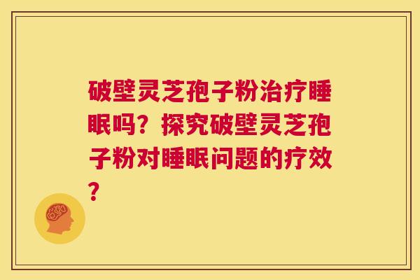 破壁灵芝孢子粉治疗睡眠吗？探究破壁灵芝孢子粉对睡眠问题的疗效？