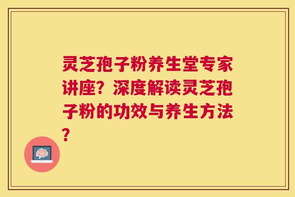 灵芝孢子粉养生堂专家讲座？深度解读灵芝孢子粉的功效与养生方法？