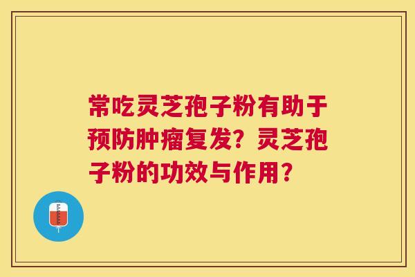 常吃灵芝孢子粉有助于预防肿瘤复发？灵芝孢子粉的功效与作用？