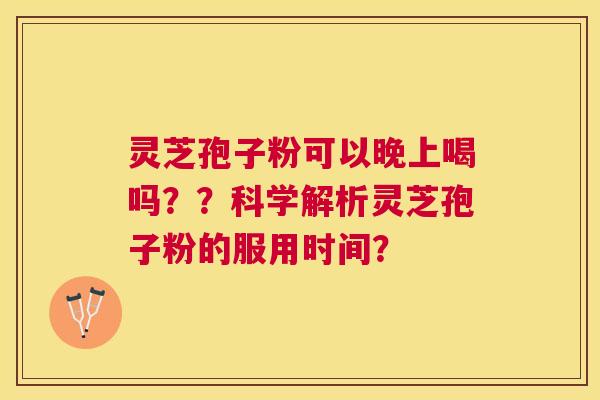 灵芝孢子粉可以晚上喝吗？？科学解析灵芝孢子粉的服用时间？