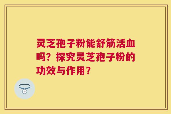 灵芝孢子粉能舒筋活血吗？探究灵芝孢子粉的功效与作用？