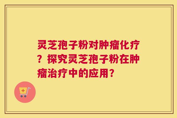 灵芝孢子粉对肿瘤化疗？探究灵芝孢子粉在肿瘤治疗中的应用？