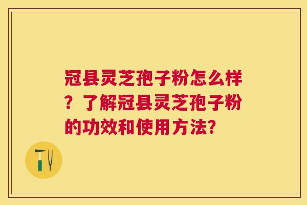 冠县灵芝孢子粉怎么样？了解冠县灵芝孢子粉的功效和使用方法？