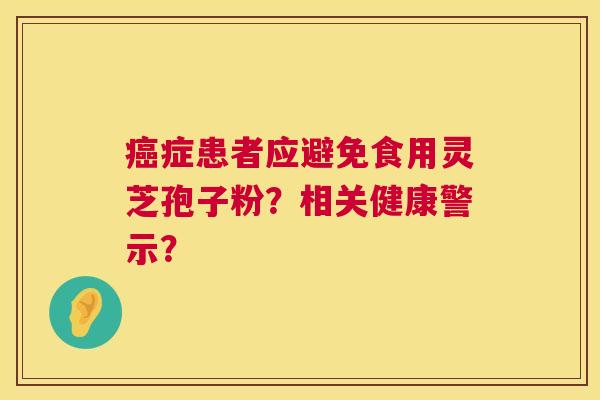 癌症患者应避免食用灵芝孢子粉？相关健康警示？