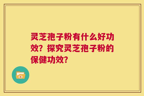 灵芝孢子粉有什么好功效？探究灵芝孢子粉的保健功效？