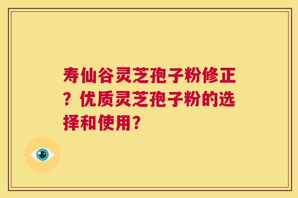 寿仙谷灵芝孢子粉修正？优质灵芝孢子粉的选择和使用？