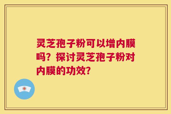 灵芝孢子粉可以增内膜吗?探讨灵芝孢子粉对内膜的功效? 灵芝孢子粉可以增内膜吗?探讨灵芝孢子粉对内膜的功效?