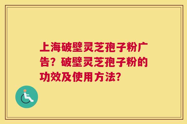 上海破壁灵芝孢子粉广告？破壁灵芝孢子粉的功效及使用方法？