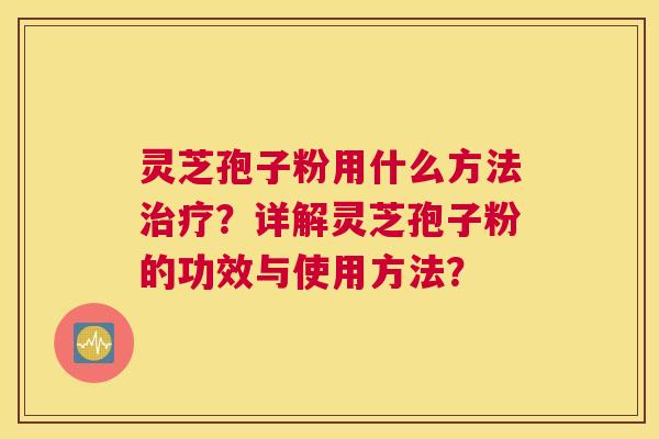 灵芝孢子粉用什么方法治疗？详解灵芝孢子粉的功效与使用方法？