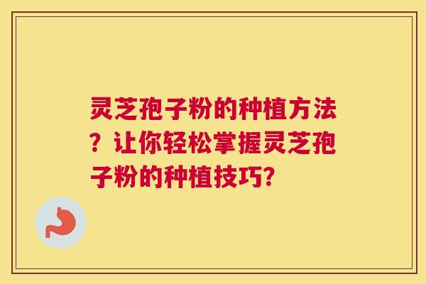 灵芝孢子粉的种植方法？让你轻松掌握灵芝孢子粉的种植技巧？