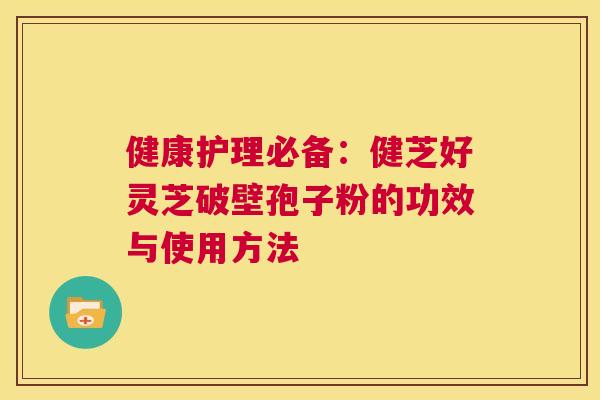 健康护理必备：健芝好灵芝破壁孢子粉的功效与使用方法