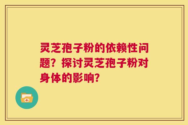 灵芝孢子粉的依赖性问题？探讨灵芝孢子粉对身体的影响？