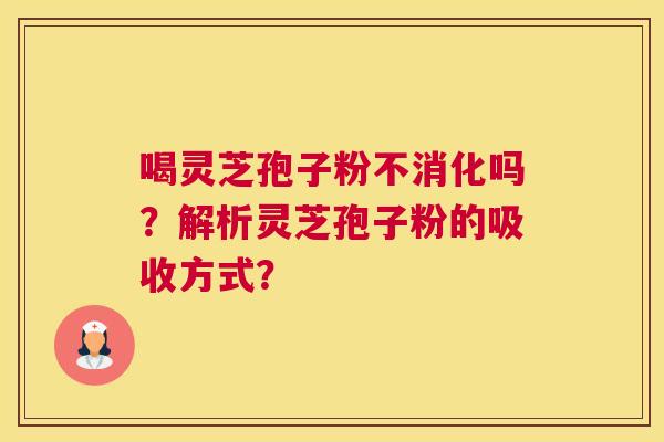 喝灵芝孢子粉不消化吗？解析灵芝孢子粉的吸收方式？