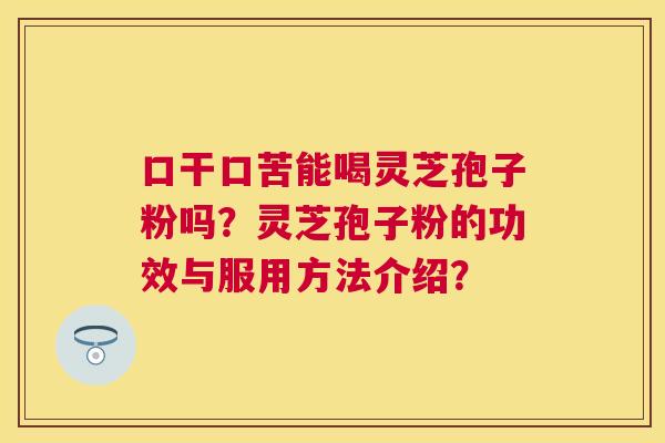 口干口苦能喝灵芝孢子粉吗？灵芝孢子粉的功效与服用方法介绍？
