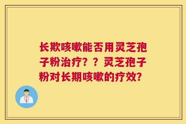 长欺能否用灵芝孢子粉??灵芝孢子粉对长期的疗效? 长欺能否用灵芝孢子粉??灵芝孢子粉对长期的疗效?